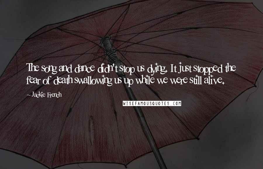 Jackie French Quotes: The song and dance didn't stop us dying. It just stopped the fear of death swallowing us up while we were still alive.