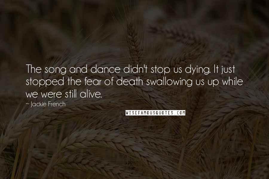 Jackie French Quotes: The song and dance didn't stop us dying. It just stopped the fear of death swallowing us up while we were still alive.