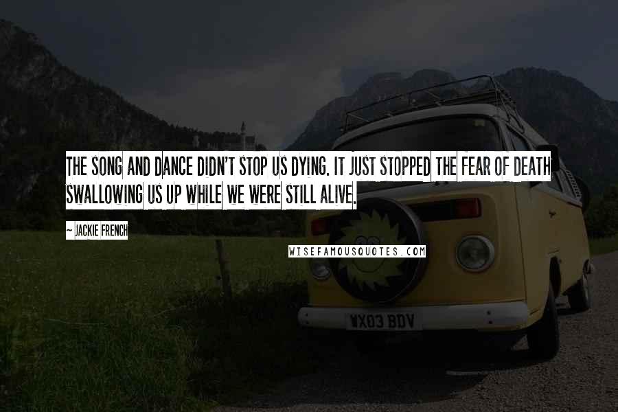 Jackie French Quotes: The song and dance didn't stop us dying. It just stopped the fear of death swallowing us up while we were still alive.