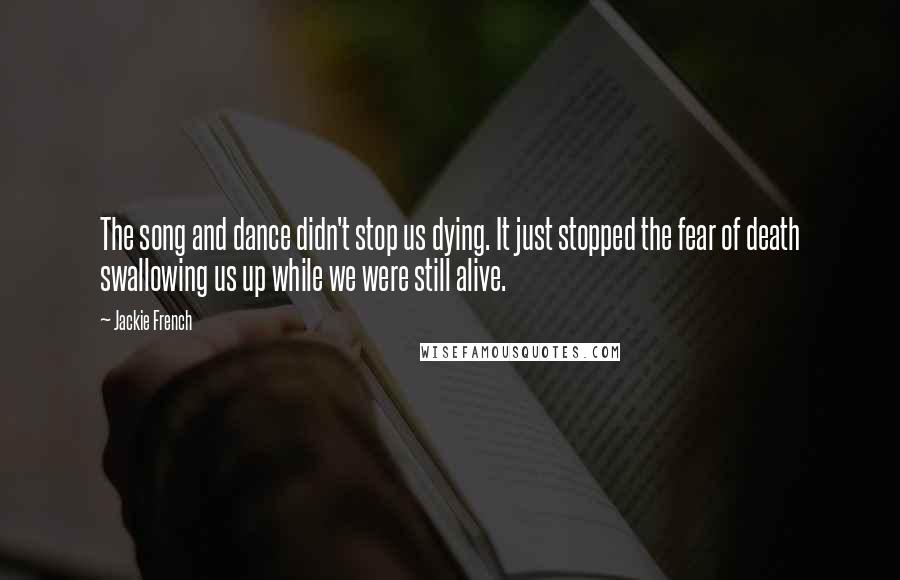 Jackie French Quotes: The song and dance didn't stop us dying. It just stopped the fear of death swallowing us up while we were still alive.