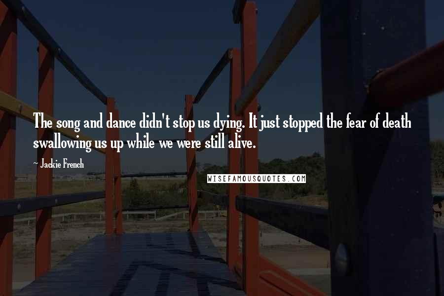 Jackie French Quotes: The song and dance didn't stop us dying. It just stopped the fear of death swallowing us up while we were still alive.