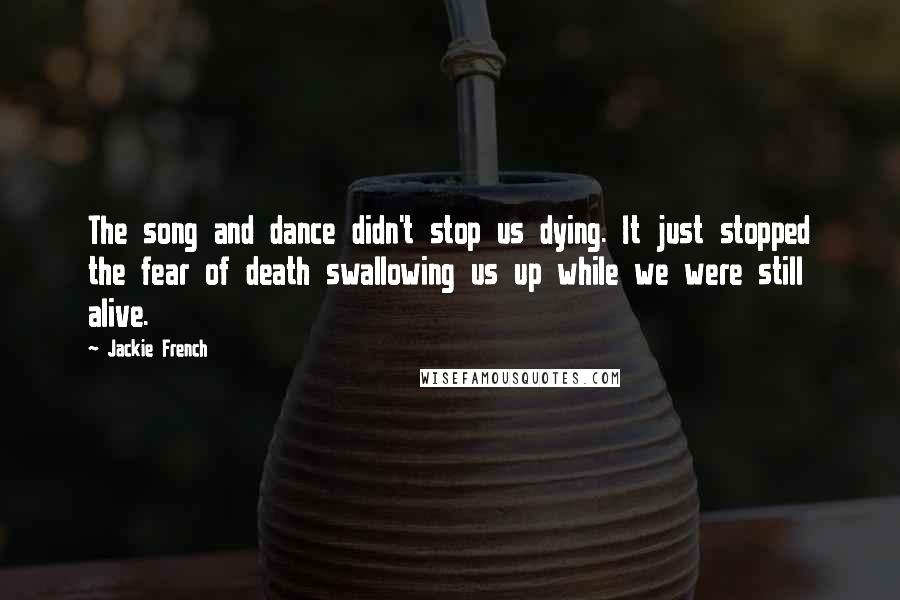 Jackie French Quotes: The song and dance didn't stop us dying. It just stopped the fear of death swallowing us up while we were still alive.