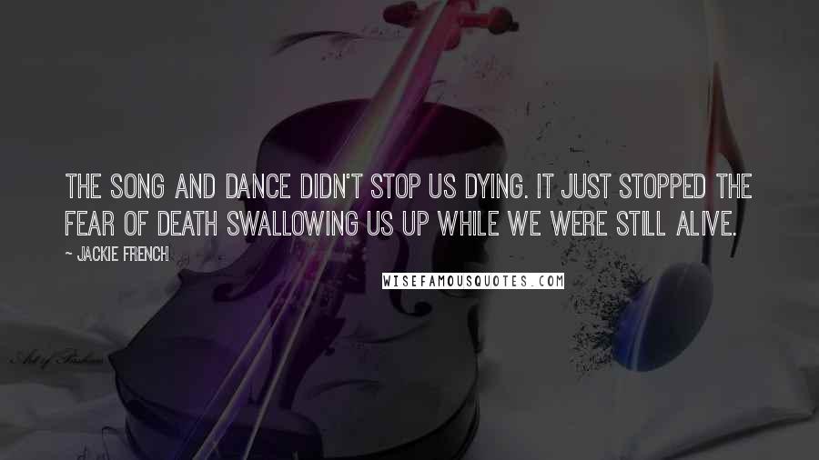 Jackie French Quotes: The song and dance didn't stop us dying. It just stopped the fear of death swallowing us up while we were still alive.