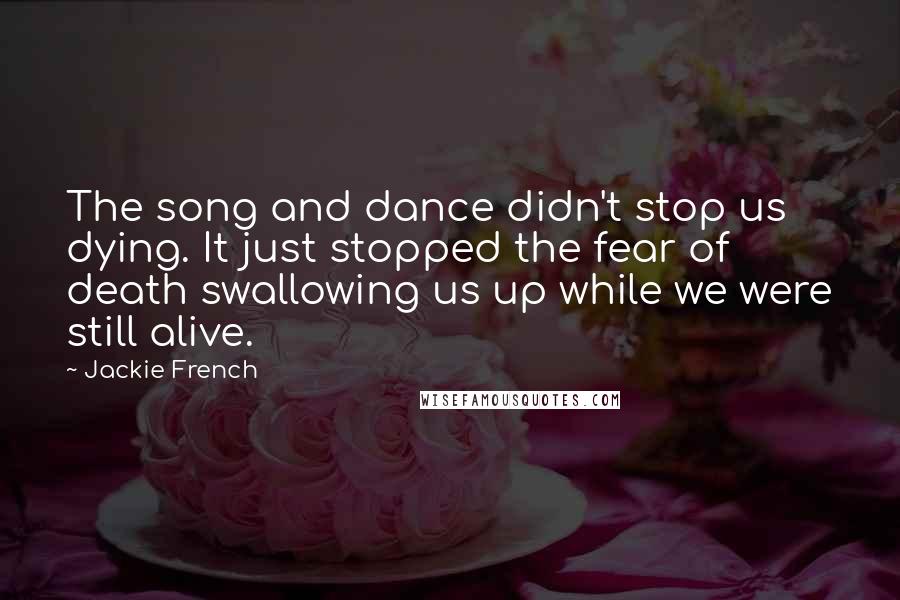 Jackie French Quotes: The song and dance didn't stop us dying. It just stopped the fear of death swallowing us up while we were still alive.