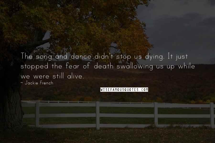 Jackie French Quotes: The song and dance didn't stop us dying. It just stopped the fear of death swallowing us up while we were still alive.