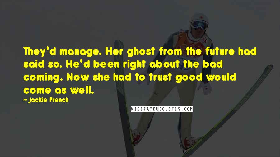 Jackie French Quotes: They'd manage. Her ghost from the future had said so. He'd been right about the bad coming. Now she had to trust good would come as well.