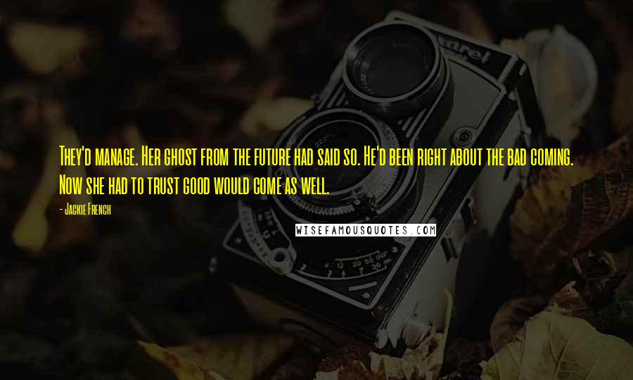 Jackie French Quotes: They'd manage. Her ghost from the future had said so. He'd been right about the bad coming. Now she had to trust good would come as well.