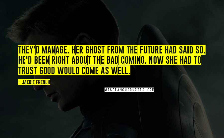 Jackie French Quotes: They'd manage. Her ghost from the future had said so. He'd been right about the bad coming. Now she had to trust good would come as well.