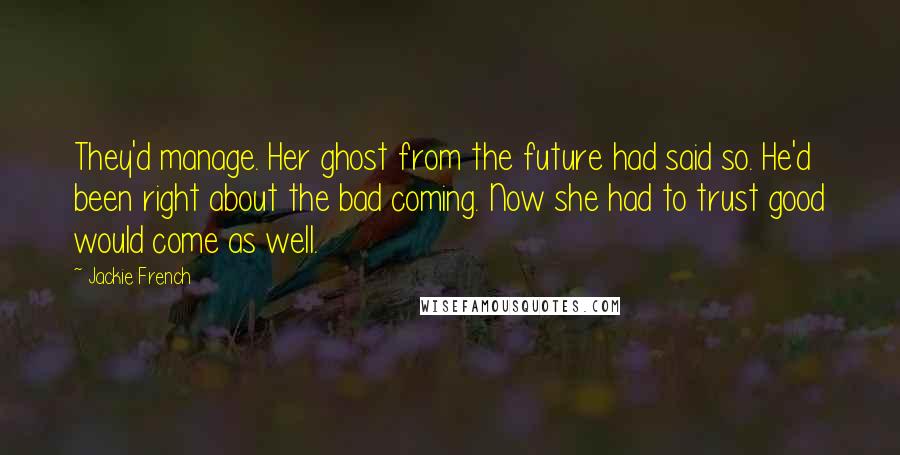 Jackie French Quotes: They'd manage. Her ghost from the future had said so. He'd been right about the bad coming. Now she had to trust good would come as well.