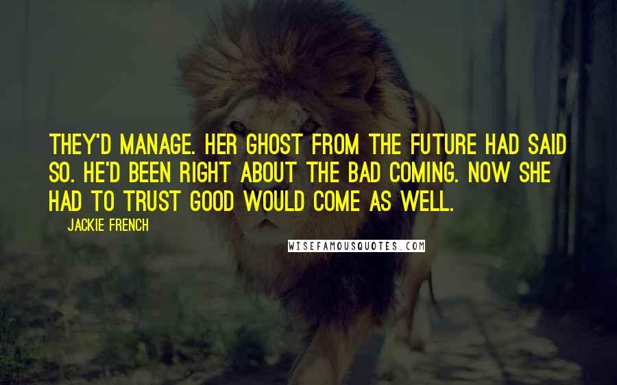 Jackie French Quotes: They'd manage. Her ghost from the future had said so. He'd been right about the bad coming. Now she had to trust good would come as well.