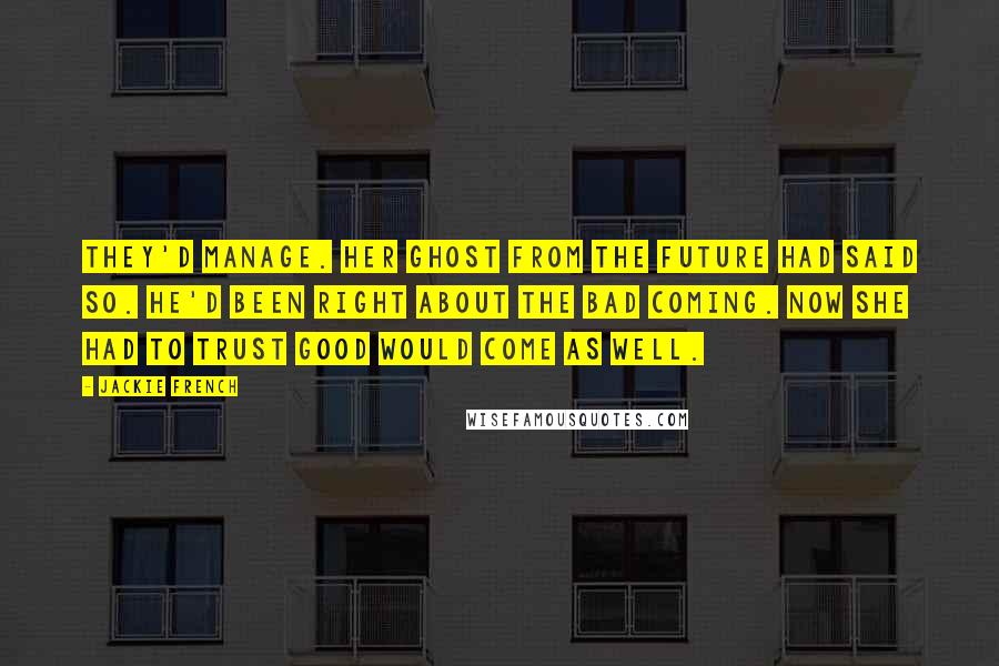 Jackie French Quotes: They'd manage. Her ghost from the future had said so. He'd been right about the bad coming. Now she had to trust good would come as well.