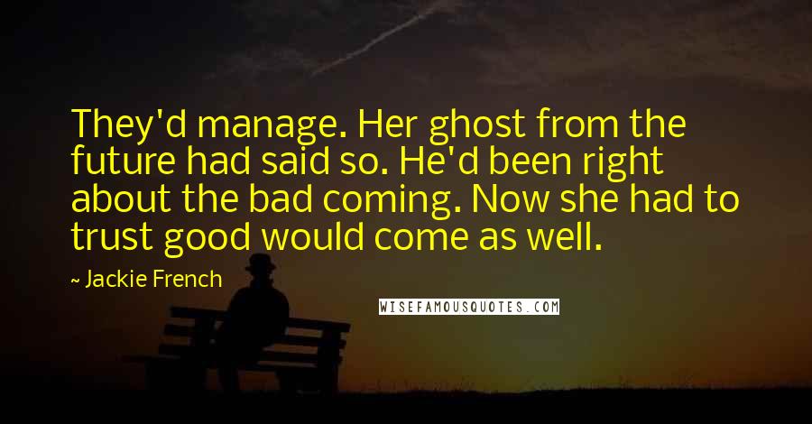 Jackie French Quotes: They'd manage. Her ghost from the future had said so. He'd been right about the bad coming. Now she had to trust good would come as well.