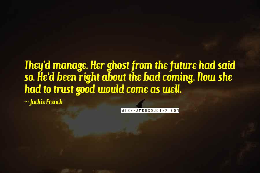 Jackie French Quotes: They'd manage. Her ghost from the future had said so. He'd been right about the bad coming. Now she had to trust good would come as well.