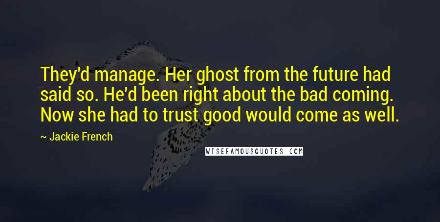 Jackie French Quotes: They'd manage. Her ghost from the future had said so. He'd been right about the bad coming. Now she had to trust good would come as well.