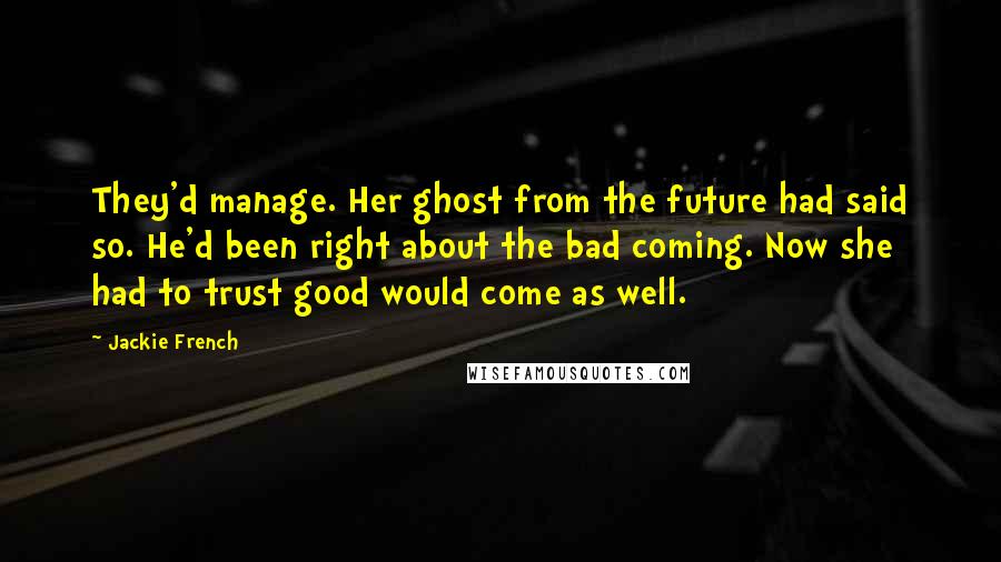 Jackie French Quotes: They'd manage. Her ghost from the future had said so. He'd been right about the bad coming. Now she had to trust good would come as well.