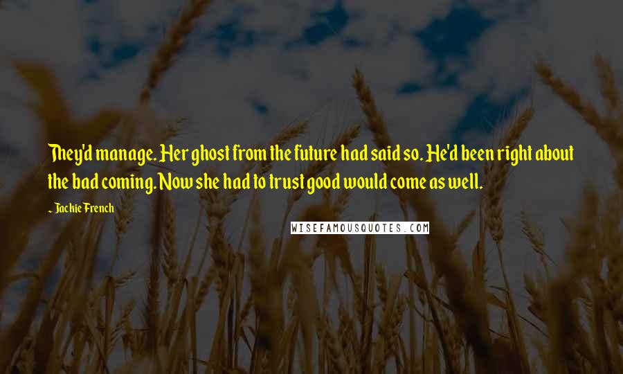 Jackie French Quotes: They'd manage. Her ghost from the future had said so. He'd been right about the bad coming. Now she had to trust good would come as well.