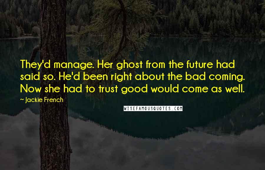Jackie French Quotes: They'd manage. Her ghost from the future had said so. He'd been right about the bad coming. Now she had to trust good would come as well.