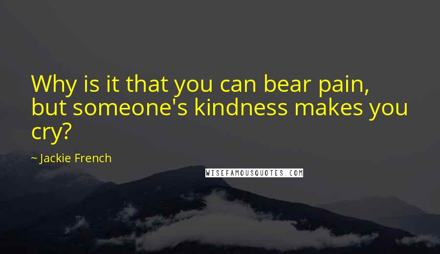 Jackie French Quotes: Why is it that you can bear pain, but someone's kindness makes you cry?