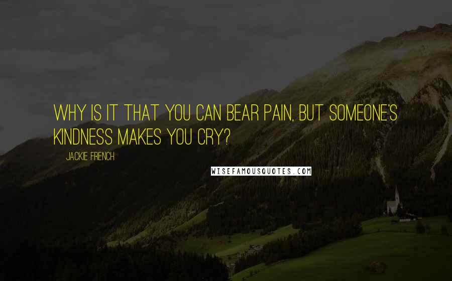 Jackie French Quotes: Why is it that you can bear pain, but someone's kindness makes you cry?