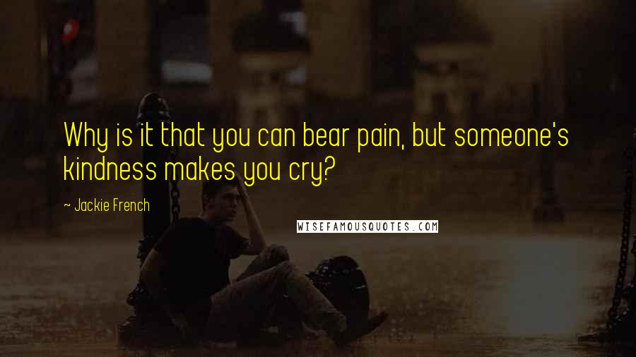 Jackie French Quotes: Why is it that you can bear pain, but someone's kindness makes you cry?