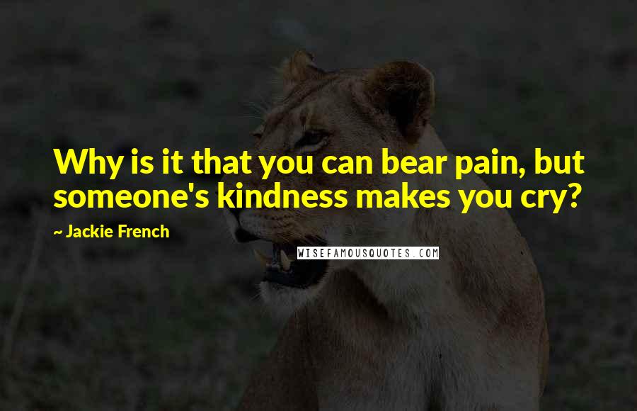 Jackie French Quotes: Why is it that you can bear pain, but someone's kindness makes you cry?