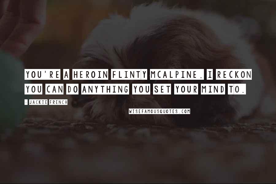 Jackie French Quotes: You're a heroin Flinty McAlpine. I reckon you can do anything you set your mind to.