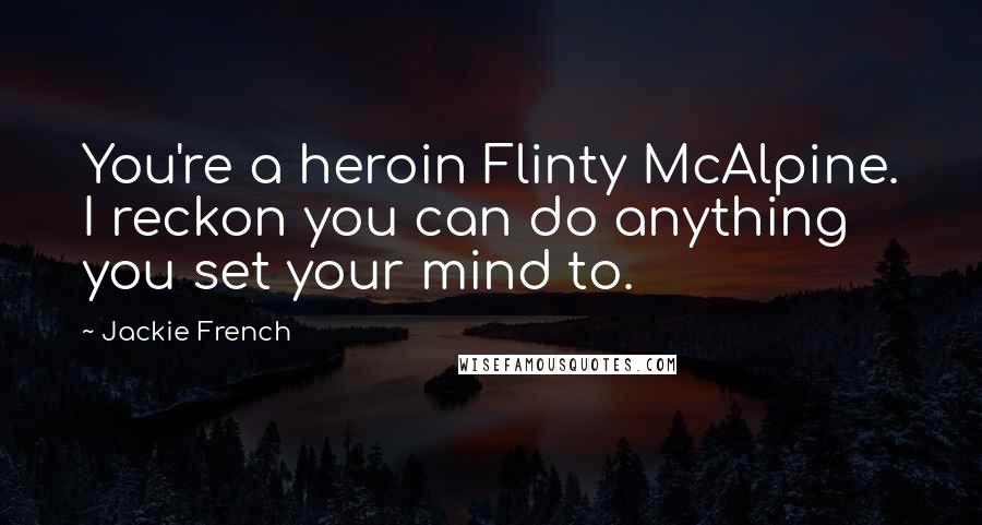 Jackie French Quotes: You're a heroin Flinty McAlpine. I reckon you can do anything you set your mind to.