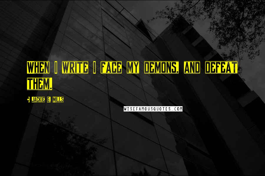 Jackie G. Mills Quotes: When I write I face my demons, and defeat them.