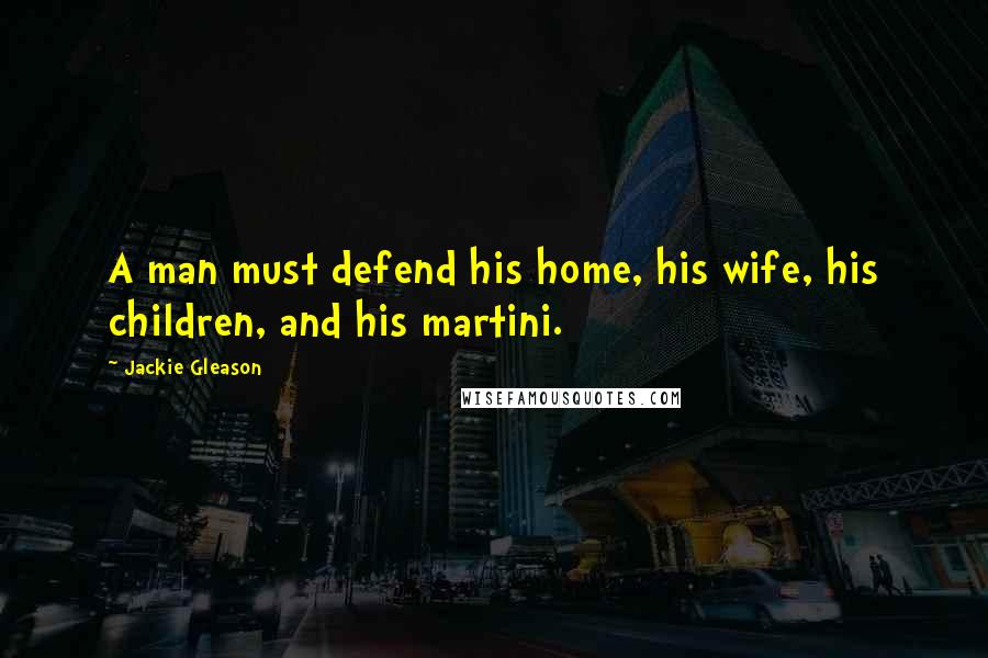 Jackie Gleason Quotes: A man must defend his home, his wife, his children, and his martini.