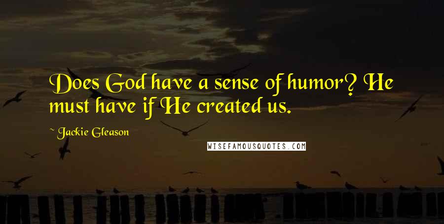 Jackie Gleason Quotes: Does God have a sense of humor? He must have if He created us.