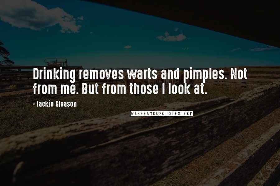 Jackie Gleason Quotes: Drinking removes warts and pimples. Not from me. But from those I look at.