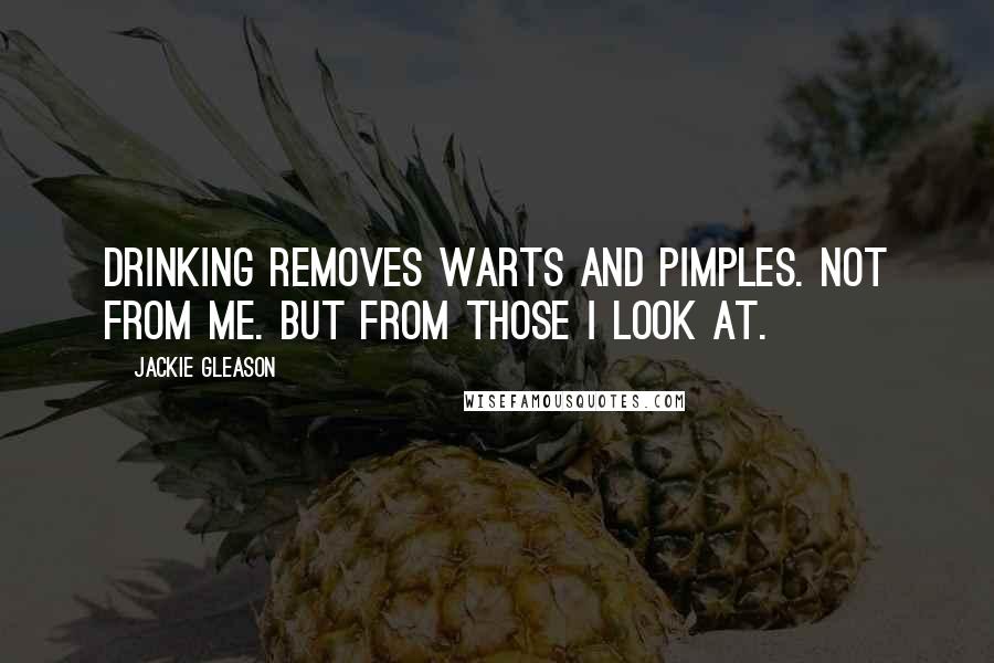 Jackie Gleason Quotes: Drinking removes warts and pimples. Not from me. But from those I look at.