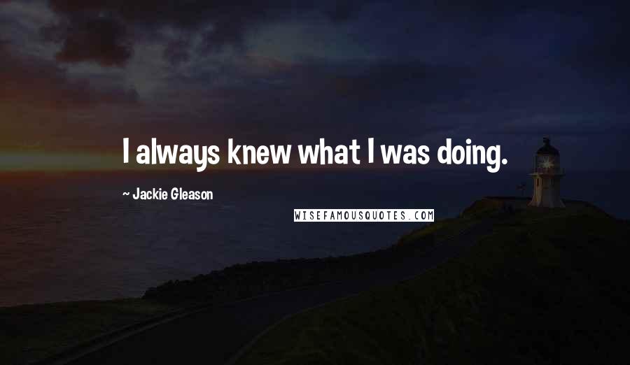 Jackie Gleason Quotes: I always knew what I was doing.