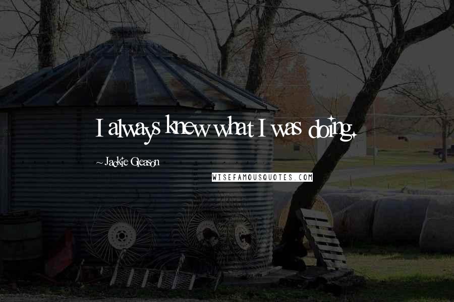 Jackie Gleason Quotes: I always knew what I was doing.