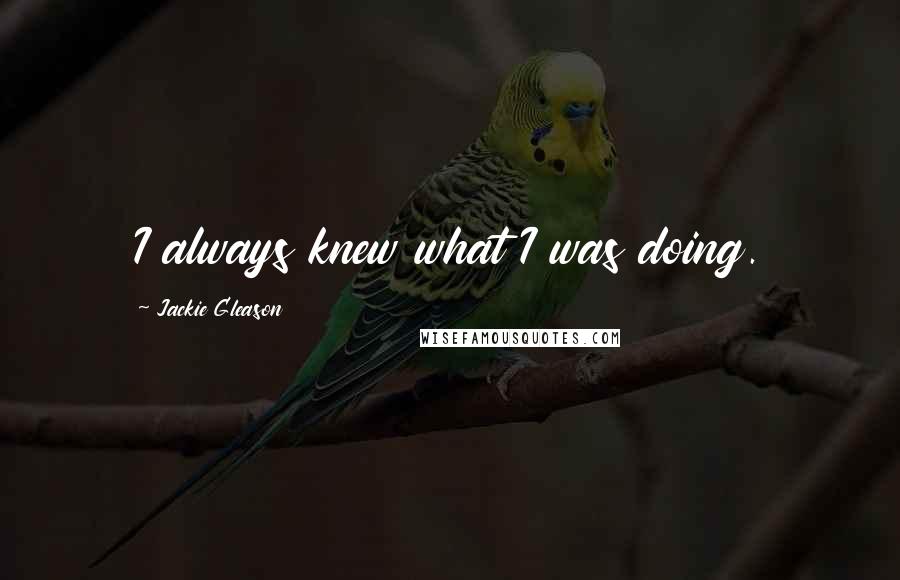 Jackie Gleason Quotes: I always knew what I was doing.