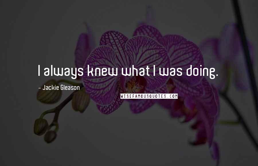 Jackie Gleason Quotes: I always knew what I was doing.