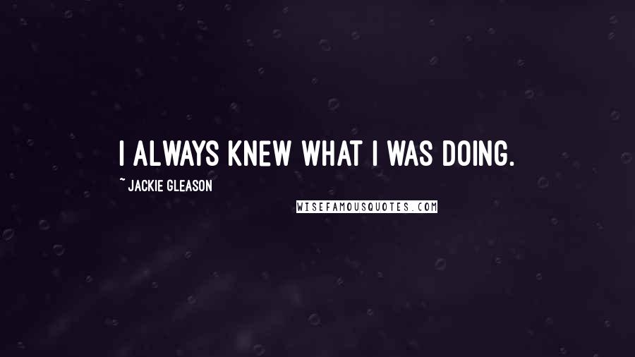Jackie Gleason Quotes: I always knew what I was doing.