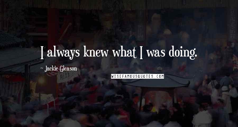 Jackie Gleason Quotes: I always knew what I was doing.