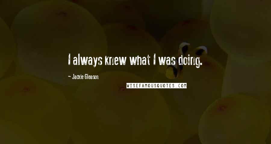 Jackie Gleason Quotes: I always knew what I was doing.