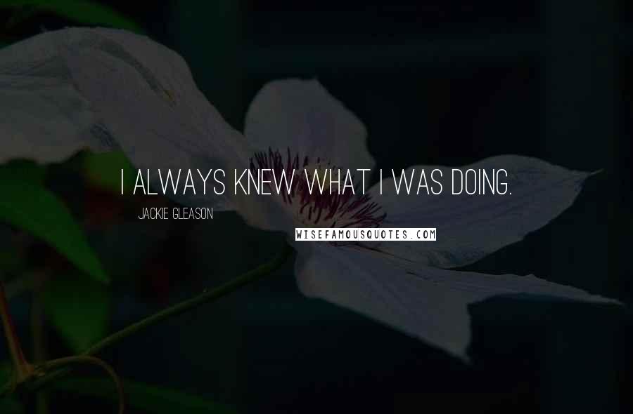 Jackie Gleason Quotes: I always knew what I was doing.