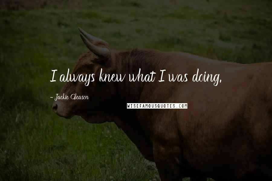 Jackie Gleason Quotes: I always knew what I was doing.