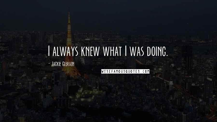Jackie Gleason Quotes: I always knew what I was doing.