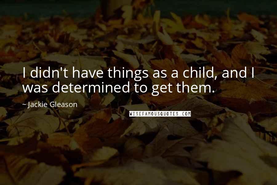Jackie Gleason Quotes: I didn't have things as a child, and I was determined to get them.