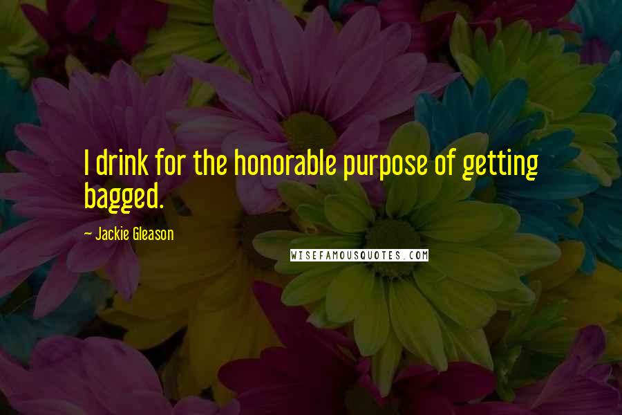 Jackie Gleason Quotes: I drink for the honorable purpose of getting bagged.