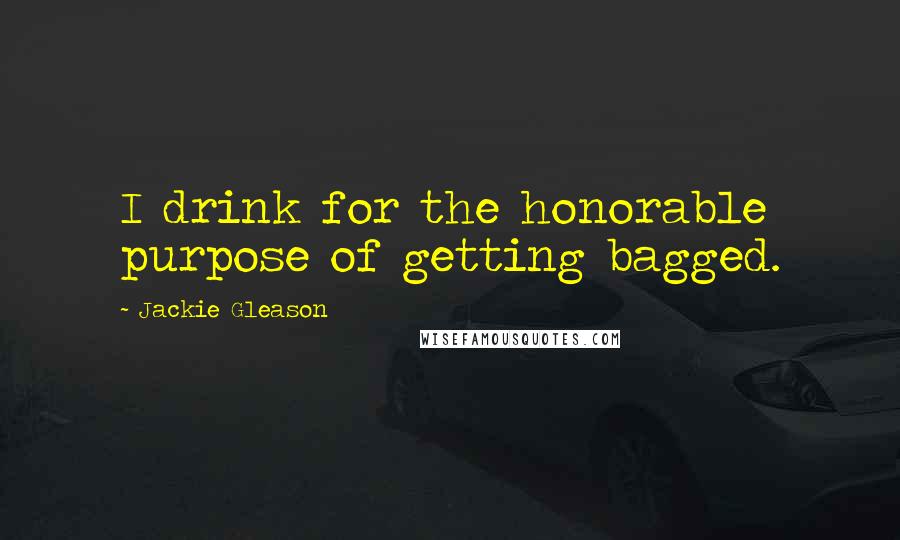 Jackie Gleason Quotes: I drink for the honorable purpose of getting bagged.