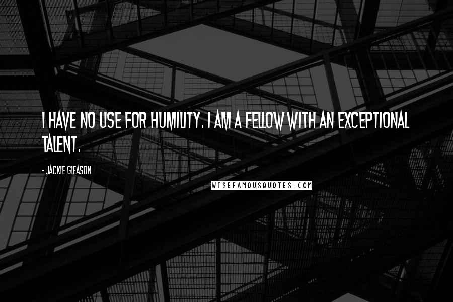 Jackie Gleason Quotes: I have no use for humility. I am a fellow with an exceptional talent.
