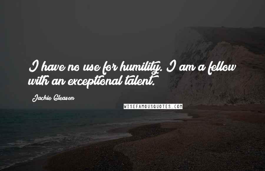 Jackie Gleason Quotes: I have no use for humility. I am a fellow with an exceptional talent.