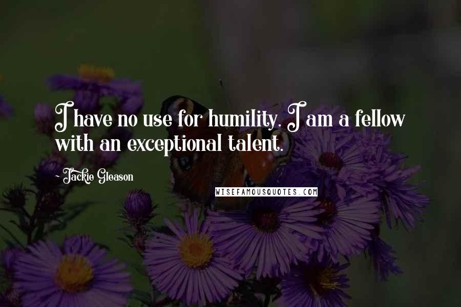 Jackie Gleason Quotes: I have no use for humility. I am a fellow with an exceptional talent.