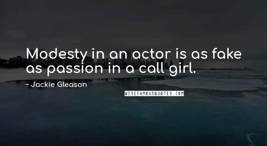 Jackie Gleason Quotes: Modesty in an actor is as fake as passion in a call girl.