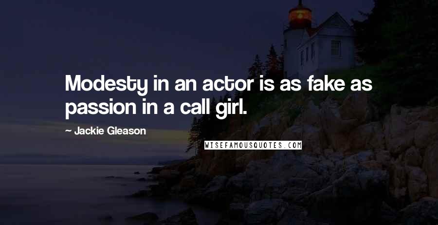 Jackie Gleason Quotes: Modesty in an actor is as fake as passion in a call girl.